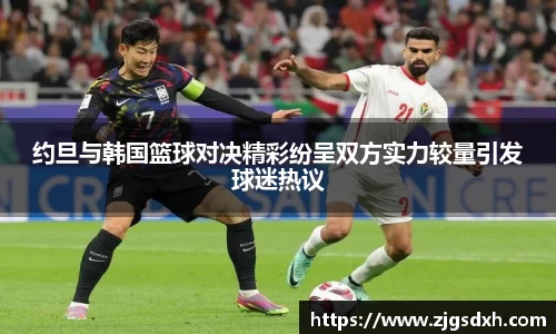 约旦与韩国篮球对决精彩纷呈双方实力较量引发球迷热议