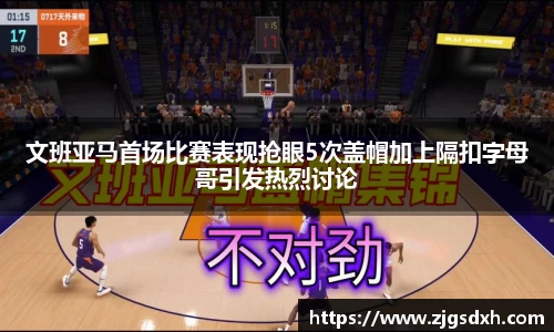 文班亚马首场比赛表现抢眼5次盖帽加上隔扣字母哥引发热烈讨论