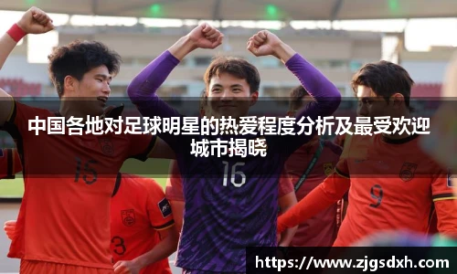 中国各地对足球明星的热爱程度分析及最受欢迎城市揭晓